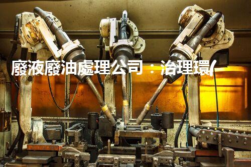 廢液廢油處理公司：治理環(huán)境污染，保護(hù)生態(tài)環(huán)境